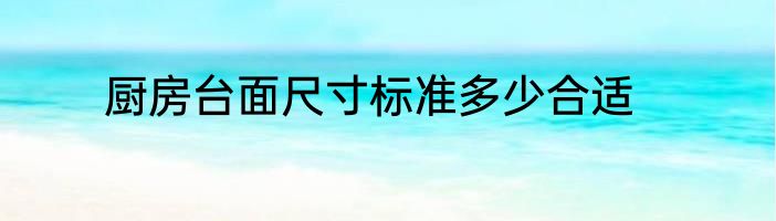 厨房台面尺寸标准多少合适
