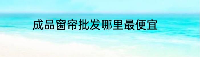 成品窗帘批发哪里最便宜