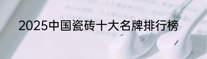 2025中国瓷砖十大名牌排行榜