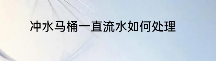 冲水马桶一直流水如何处理