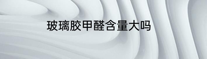 玻璃胶甲醛含量大吗