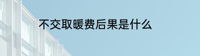 不交取暖费后果是什么