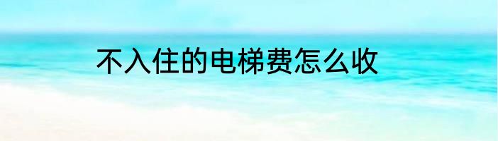 不入住的电梯费怎么收