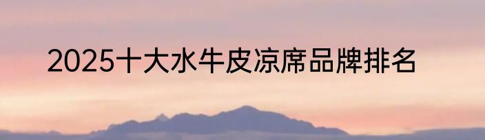 2025十大水牛皮凉席品牌排名