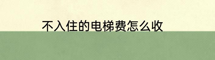 不入住的电梯费怎么收
