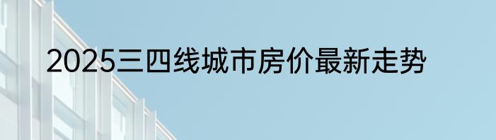 2025三四线城市房价最新走势