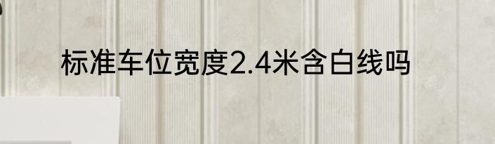 标准车位宽度2.4米含白线吗