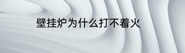 壁挂炉为什么打不着火