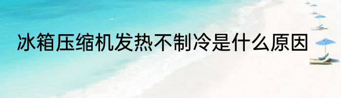 冰箱压缩机发热不制冷是什么原因