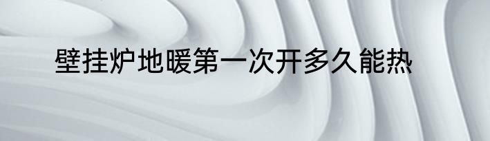 壁挂炉地暖第一次开多久能热