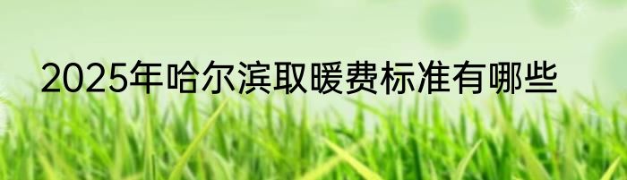 2025年哈尔滨取暖费标准有哪些