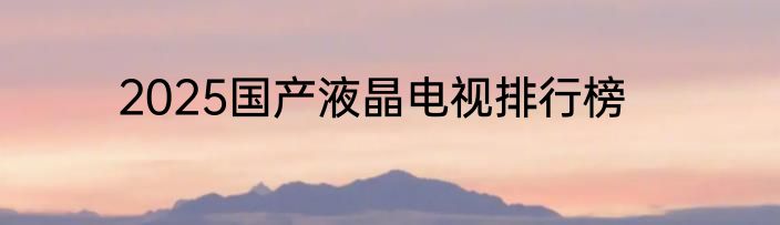 2025国产液晶电视排行榜