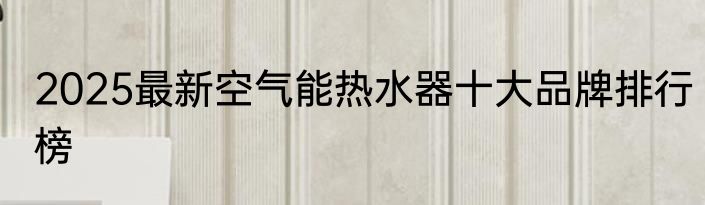 2025最新空气能热水器十大品牌排行榜