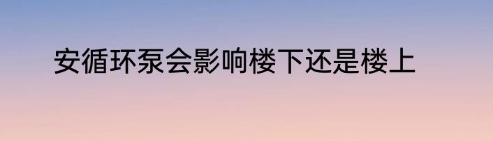 安循环泵会影响楼下还是楼上