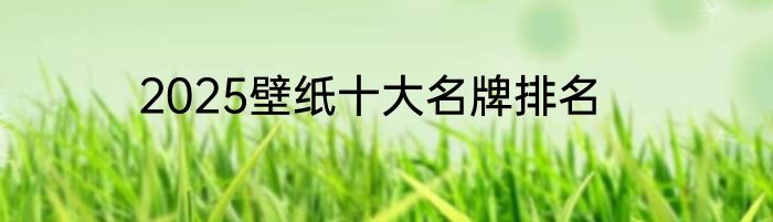 2025壁纸十大名牌排名