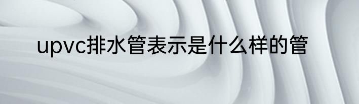 upvc排水管表示是什么样的管