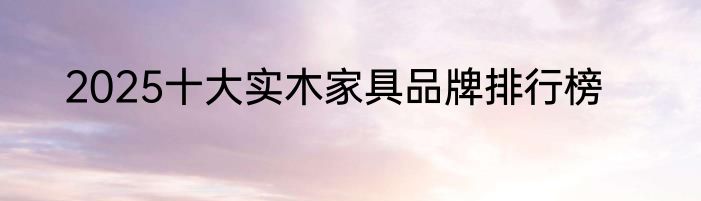 2025十大实木家具品牌排行榜