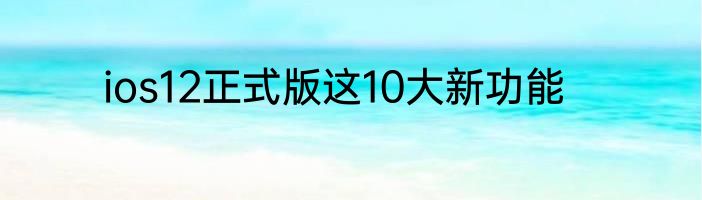 ios12正式版这10大新功能