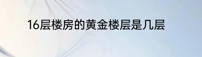 16层楼房的黄金楼层是几层