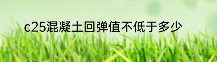 c25混凝土回弹值不低于多少