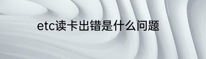 etc读卡出错是什么问题