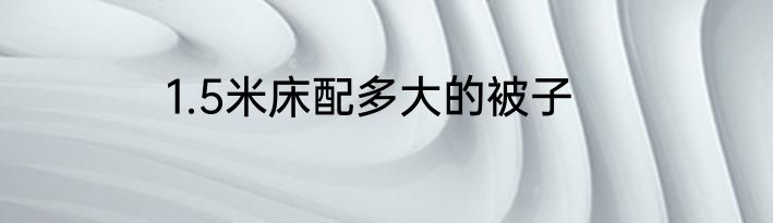 1.5米床配多大的被子