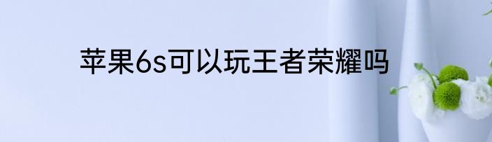 苹果6s可以玩王者荣耀吗