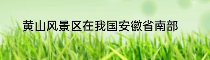 黄山风景区在我国安徽省南部