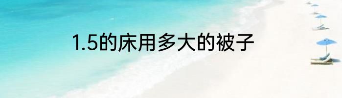 1.5的床用多大的被子