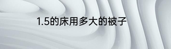 1.5的床用多大的被子