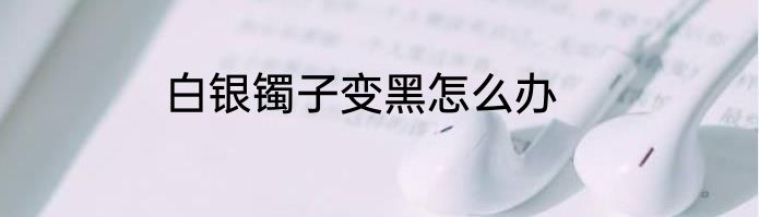 白银镯子变黑怎么办