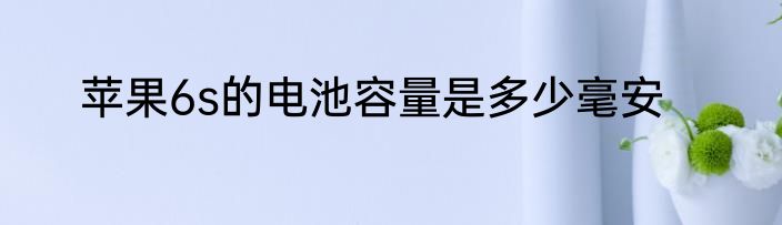 苹果6s的电池容量是多少毫安