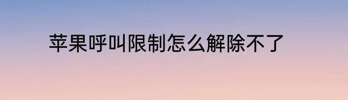 苹果呼叫限制怎么解除不了