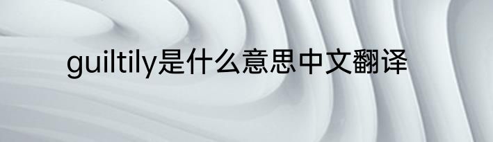 guiltily是什么意思中文翻译