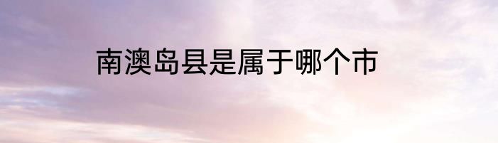 南澳岛县是属于哪个市