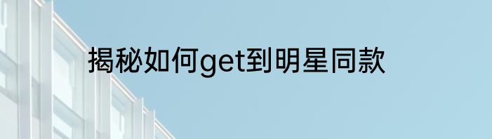 揭秘如何get到明星同款