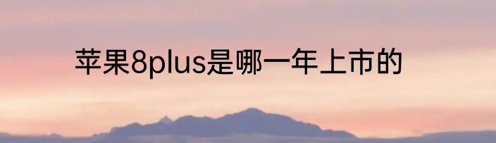 苹果8plus是哪一年上市的