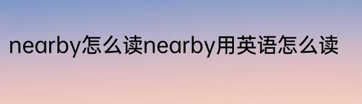 nearby怎么读nearby用英语怎么读