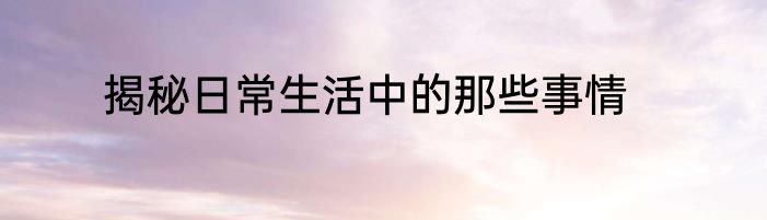 揭秘日常生活中的那些事情