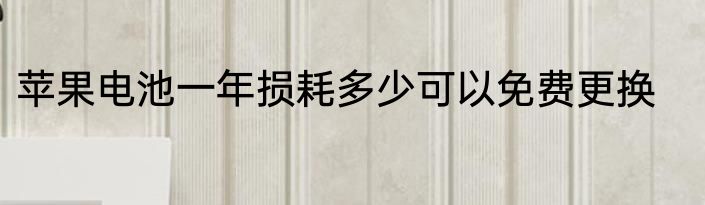 苹果电池一年损耗多少可以免费更换