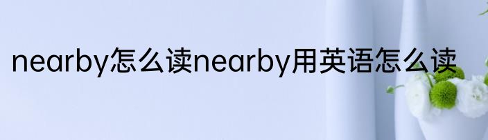 nearby怎么读nearby用英语怎么读
