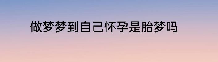 做梦梦到自己怀孕是胎梦吗
