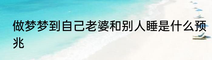 做梦梦到自己老婆和别人睡是什么预兆