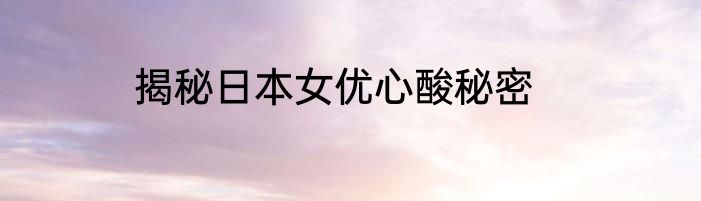 揭秘日本女优心酸秘密