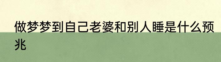 做梦梦到自己老婆和别人睡是什么预兆