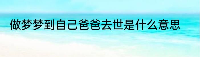 做梦梦到自己爸爸去世是什么意思