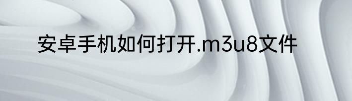 安卓手机如何打开.m3u8文件
