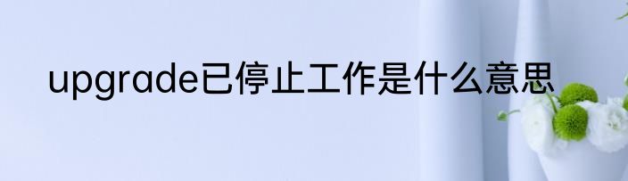 upgrade已停止工作是什么意思
