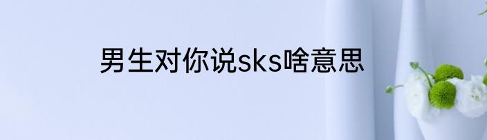 男生对你说sks啥意思