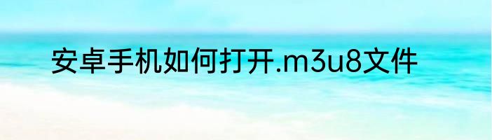安卓手机如何打开.m3u8文件